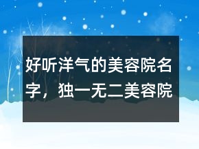 好聽洋氣的美容院名字，獨一無二美容院名字249條
