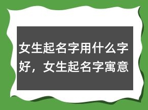 女生起名字用什么字好，女生起名字寓意好的字202條