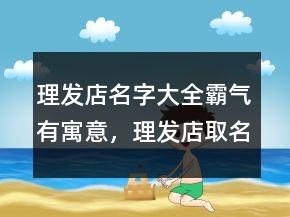 理發(fā)店名字大全霸氣有寓意，理發(fā)店取名生意紅火202條