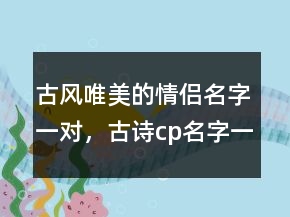古風(fēng)唯美的情侶名字一對，古詩cp名字一對228條