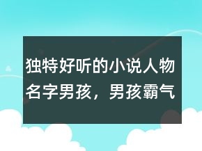 獨(dú)特好聽(tīng)的小說(shuō)人物名字男孩，男孩霸氣有涵養(yǎng)的名字226條