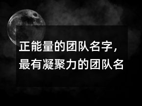 正能量的團隊名字，最有凝聚力的團隊名字222條