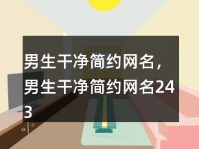 男生干凈簡(jiǎn)約網(wǎng)名，男生干凈簡(jiǎn)約網(wǎng)名243條