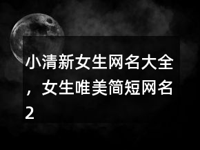 小清新女生網(wǎng)名大全，女生唯美簡(jiǎn)短網(wǎng)名209條