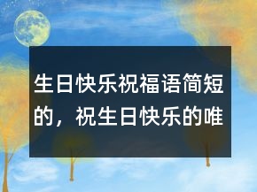 生日快樂祝福語簡短的，祝生日快樂的唯美短句215條