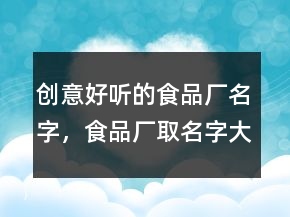 創(chuàng)意好聽的食品廠名字，食品廠取名字大全好聽大氣201條