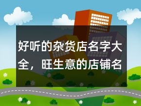 好聽的雜貨店名字大全，旺生意的店鋪名字216條