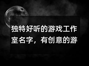 獨特好聽的游戲工作室名字，有創(chuàng)意的游戲公司名稱236條