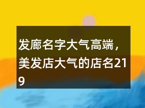 發(fā)廊名字大氣高端，美發(fā)店大氣的店名219條