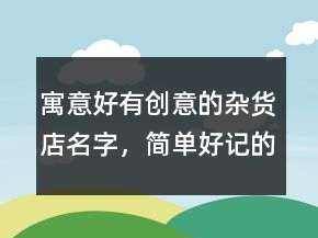 寓意好有創(chuàng)意的雜貨店名字，簡(jiǎn)單好記的雜貨鋪名字242條