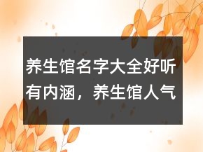 養(yǎng)生館名字大全好聽(tīng)有內(nèi)涵，養(yǎng)生館人氣最旺的名字245條