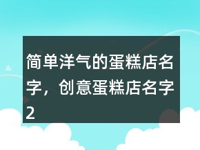 簡單洋氣的蛋糕店名字，創(chuàng)意蛋糕店名字224條