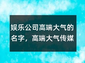 娛樂公司高端大氣的名字，高端大氣傳媒公司名字214條