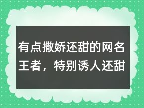 有點撒嬌還甜的網(wǎng)名王者，特別誘人還甜的網(wǎng)名229條