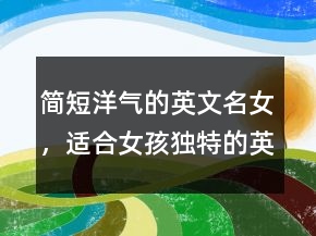 簡(jiǎn)短洋氣的英文名女，適合女孩獨(dú)特的英文名230條