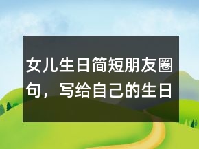 女兒生日簡短朋友圈句，寫給自己的生日朋友圈217條