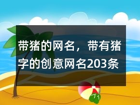 帶豬的網(wǎng)名，帶有豬字的創(chuàng)意網(wǎng)名203條
