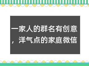 一家人的群名有創(chuàng)意，洋氣點的家庭微信群名219條