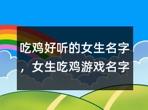 吃雞好聽的女生名字，女生吃雞游戲名字霸氣233條