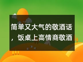 簡單又大氣的敬酒話，飯桌上高情商敬酒詞216條