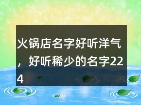 火鍋店名字好聽洋氣，好聽稀少的名字224條