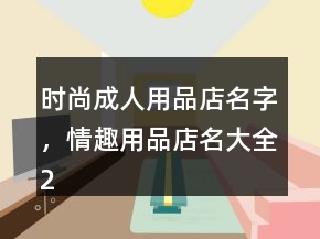 時尚成人用品店名字，情趣用品店名大全214條