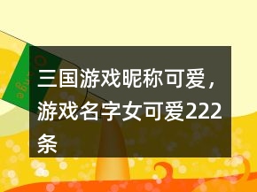 三國(guó)游戲昵稱可愛，游戲名字女可愛222條