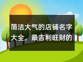 簡潔大氣的店鋪名字大全，最吉利旺財?shù)墓久?35條