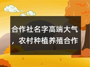 合作社名字高端大氣，農(nóng)村種植養(yǎng)殖合作社起名214條