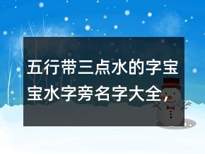 五行帶三點(diǎn)水的字寶寶水字旁名字大全，帶三點(diǎn)水和火的字215條