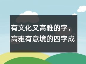 有文化又高雅的字，高雅有意境的四字成語(yǔ)204條
