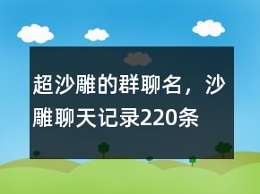 超沙雕的群聊名，沙雕聊天記錄220條