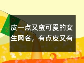 皮一點(diǎn)又蠻可愛的女生網(wǎng)名，有點(diǎn)皮又有點(diǎn)可愛的網(wǎng)名201條