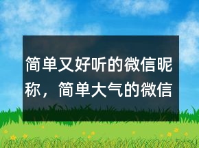 簡(jiǎn)單又好聽(tīng)的微信昵稱，簡(jiǎn)單大氣的微信昵稱220條