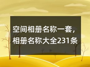 空間相冊(cè)名稱一套，相冊(cè)名稱大全231條