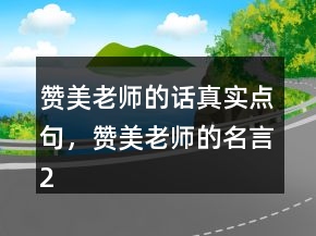 贊美老師的話真實(shí)點(diǎn)句，贊美老師的名言208條