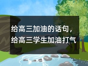 給高三加油的話句，給高三學(xué)生加油打氣的話225條