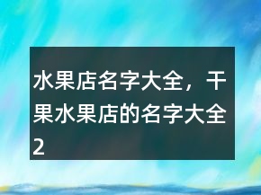 水果店名字大全，干果水果店的名字大全211條