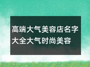 高端大氣美容店名字大全大氣時尚美容店起名，好聽稀少的名字227條