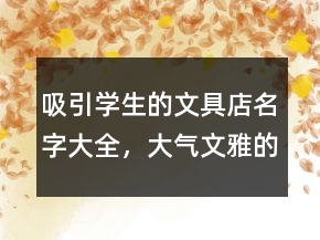 吸引學(xué)生的文具店名字大全，大氣文雅的文具店名字231條