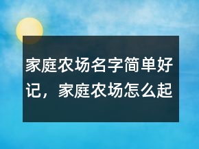 家庭農(nóng)場(chǎng)名字簡(jiǎn)單好記，家庭農(nóng)場(chǎng)怎么起名242條