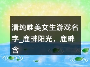 清純唯美女生游戲名字_鹿畔陽光，鹿畔含義221條