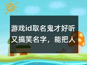 游戲id取名鬼才好聽又搞笑名字，能把人笑死的網(wǎng)名236條