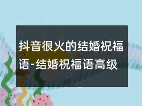 抖音很火的結(jié)婚祝福語-結(jié)婚祝福語高級(jí)一點(diǎn)的233條