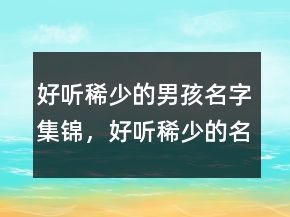 好聽稀少的男孩名字集錦，好聽稀少的名字200條