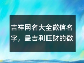 吉祥網(wǎng)名大全微信名字，最吉利旺財?shù)奈⑿琶?13條