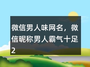 微信男人味網(wǎng)名，微信昵稱男人霸氣十足238條