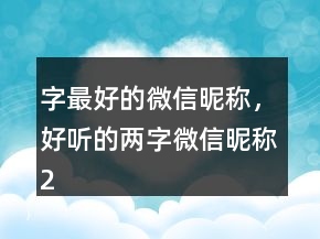 字最好的微信昵稱，好聽的兩字微信昵稱204條