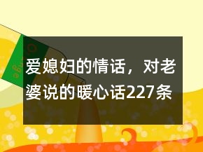 愛(ài)媳婦的情話，對(duì)老婆說(shuō)的暖心話227條