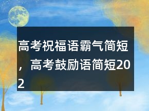 高考祝福語霸氣簡短，高考鼓勵(lì)語簡短202條